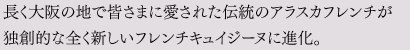 長く大阪の地で皆さまに愛された伝統のアラスカフレンチが独創的な全く新しいフレンチキュイジーヌに進化。